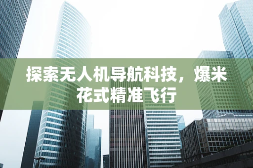 探索无人机导航科技，爆米花式精准飞行