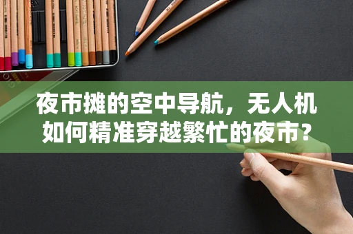 夜市摊的空中导航，无人机如何精准穿越繁忙的夜市？