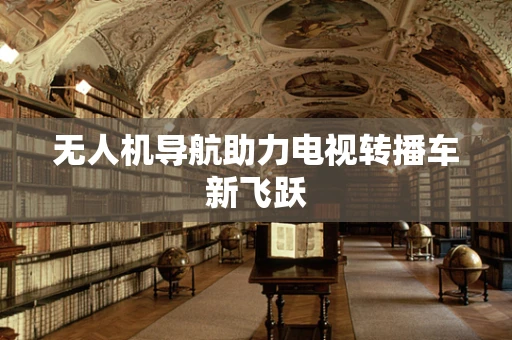 无人机导航助力电视转播车新飞跃