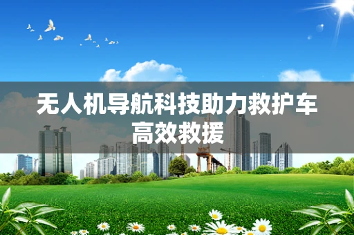 无人机导航科技助力救护车高效救援