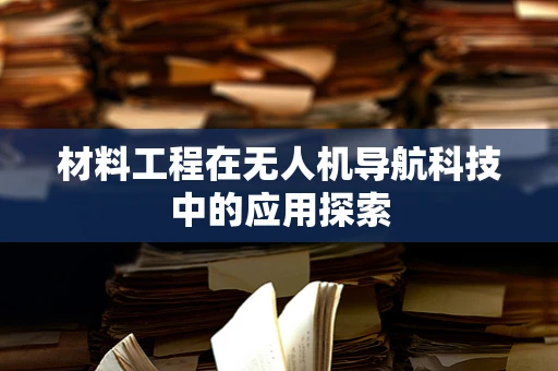 材料工程在无人机导航科技中的应用探索