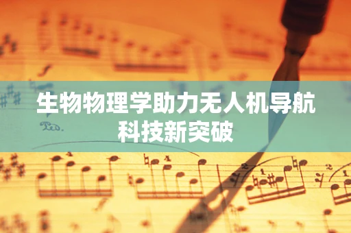 生物物理学助力无人机导航科技新突破