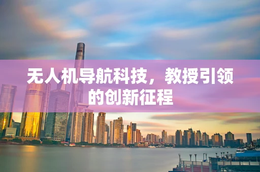 无人机导航科技，教授引领的创新征程