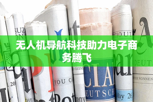 无人机导航科技助力电子商务腾飞