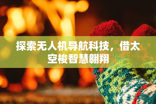 探索无人机导航科技，借太空梭智慧翱翔
