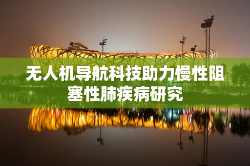 无人机导航科技助力慢性阻塞性肺疾病研究