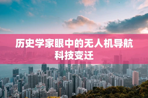 历史学家眼中的无人机导航科技变迁