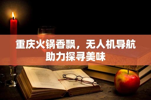 重庆火锅香飘，无人机导航助力探寻美味
