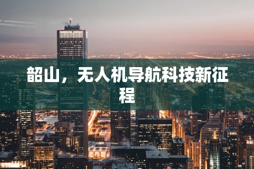韶山，无人机导航科技新征程