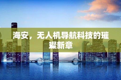 海安，无人机导航科技的璀璨新章