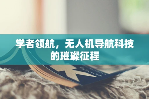 学者领航，无人机导航科技的璀璨征程