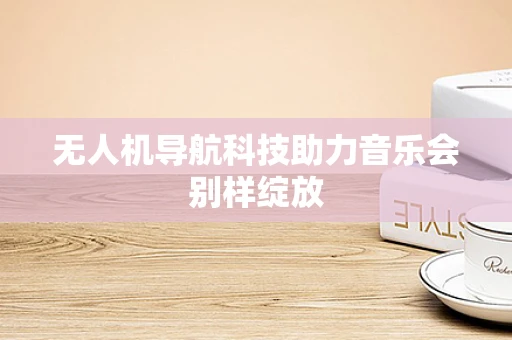 无人机导航科技助力音乐会别样绽放