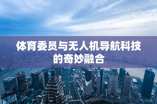 体育委员与无人机导航科技的奇妙融合