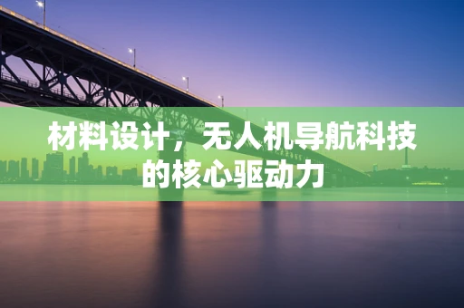 材料设计，无人机导航科技的核心驱动力