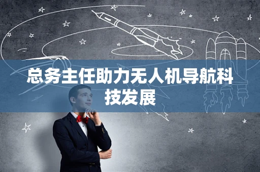 总务主任助力无人机导航科技发展