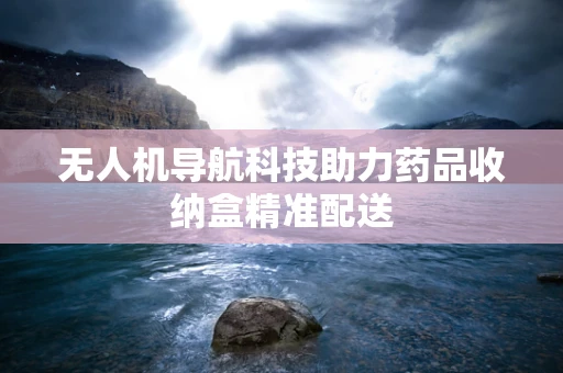 无人机导航科技助力药品收纳盒精准配送