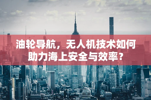 油轮导航，无人机技术如何助力海上安全与效率？