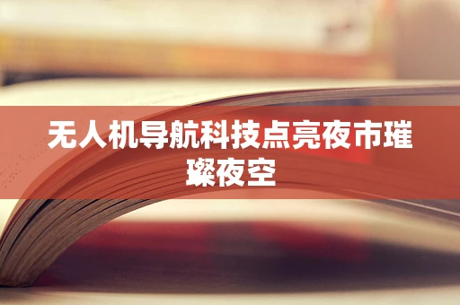 无人机导航科技点亮夜市璀璨夜空