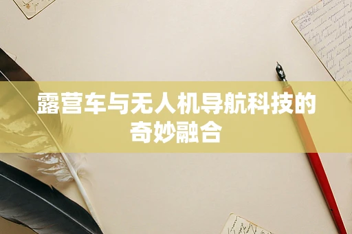 露营车与无人机导航科技的奇妙融合