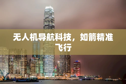 无人机导航科技，如箭精准飞行
