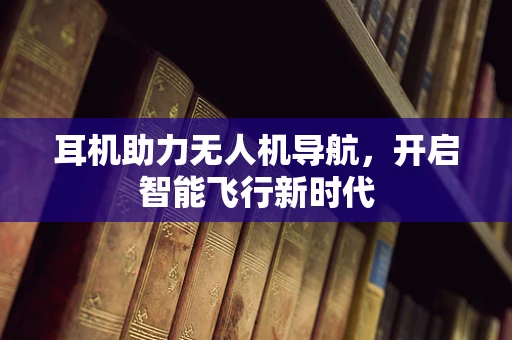 耳机助力无人机导航，开启智能飞行新时代