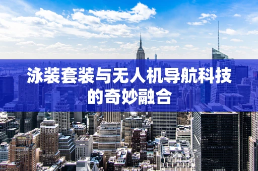 泳装套装与无人机导航科技的奇妙融合