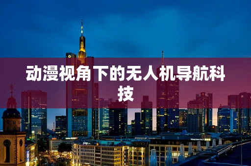 动漫视角下的无人机导航科技