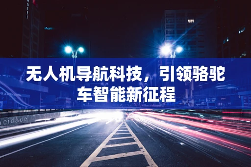 无人机导航科技，引领骆驼车智能新征程