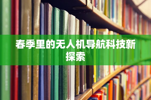 春季里的无人机导航科技新探索