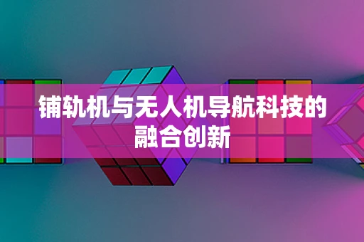 铺轨机与无人机导航科技的融合创新