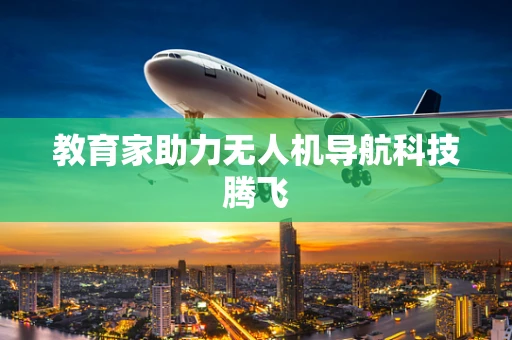 教育家助力无人机导航科技腾飞