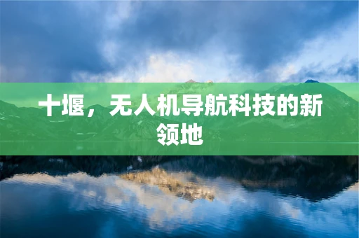 十堰，无人机导航科技的新领地