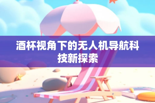 酒杯视角下的无人机导航科技新探索