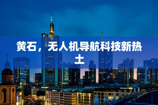 黄石，无人机导航科技新热土