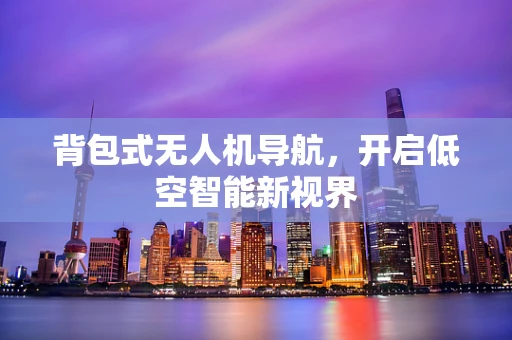 背包式无人机导航，开启低空智能新视界