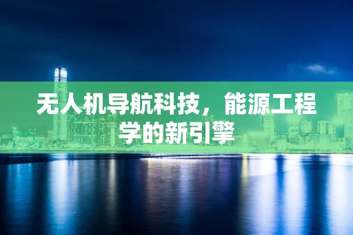 无人机导航科技，能源工程学的新引擎