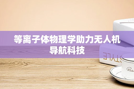 等离子体物理学助力无人机导航科技