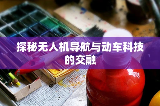 探秘无人机导航与动车科技的交融