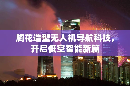 胸花造型无人机导航科技，开启低空智能新篇