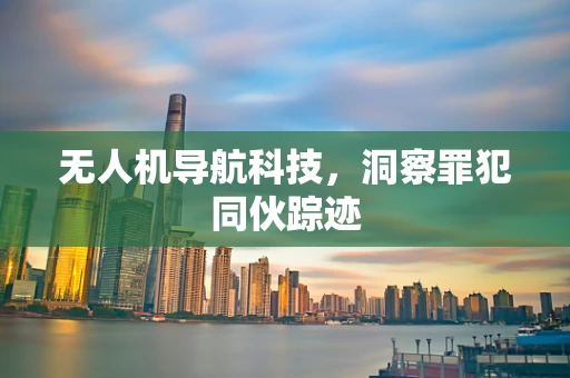 无人机导航科技，洞察罪犯同伙踪迹