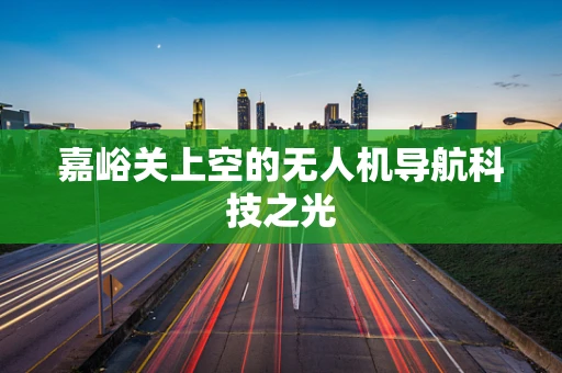 嘉峪关上空的无人机导航科技之光