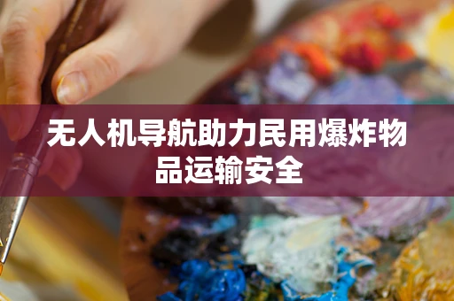 无人机导航助力民用爆炸物品运输安全