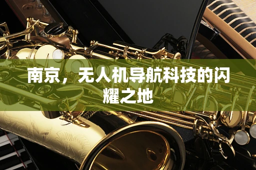 南京，无人机导航科技的闪耀之地