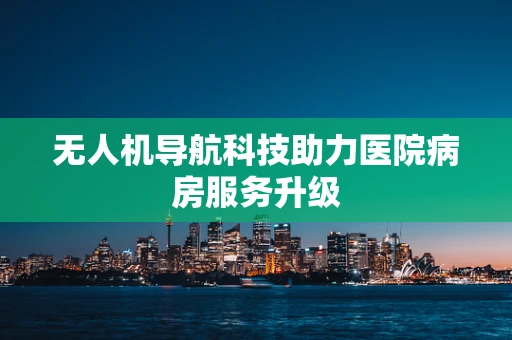 无人机导航科技助力医院病房服务升级