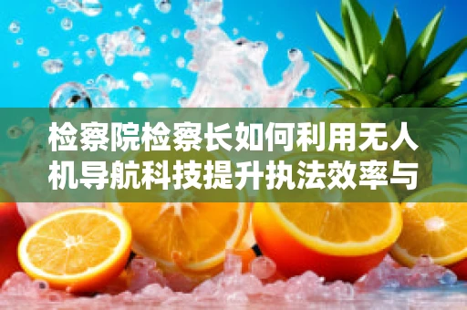检察院检察长如何利用无人机导航科技提升执法效率与精准度？