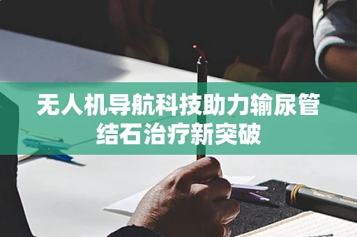 无人机导航科技助力输尿管结石治疗新突破