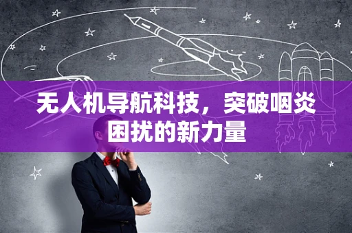 无人机导航科技，突破咽炎困扰的新力量
