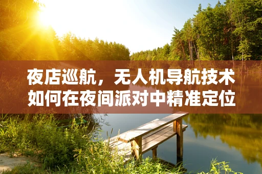 夜店巡航，无人机导航技术如何在夜间派对中精准定位？