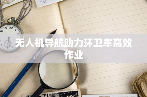 无人机导航助力环卫车高效作业