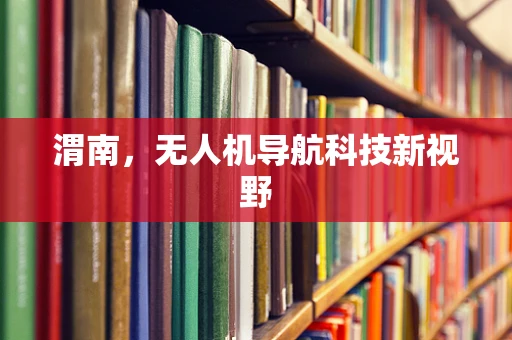 渭南，无人机导航科技新视野